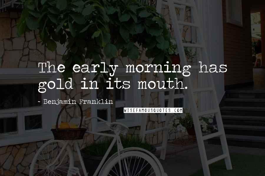 Benjamin Franklin Quotes: The early morning has gold in its mouth.
