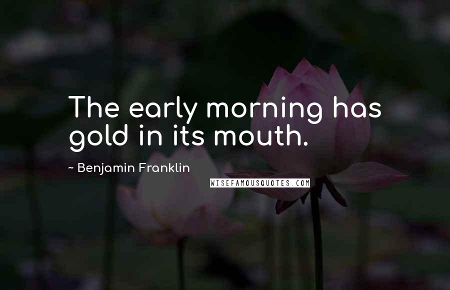 Benjamin Franklin Quotes: The early morning has gold in its mouth.