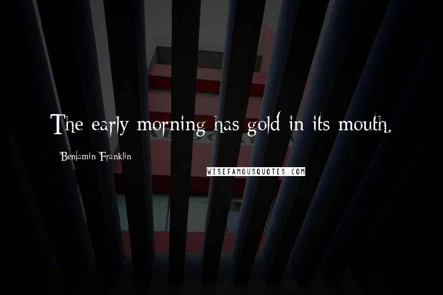 Benjamin Franklin Quotes: The early morning has gold in its mouth.