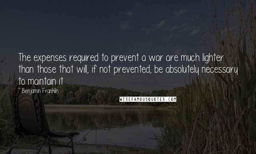 Benjamin Franklin Quotes: The expenses required to prevent a war are much lighter than those that will, if not prevented, be absolutely necessary to maintain it.