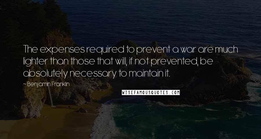 Benjamin Franklin Quotes: The expenses required to prevent a war are much lighter than those that will, if not prevented, be absolutely necessary to maintain it.
