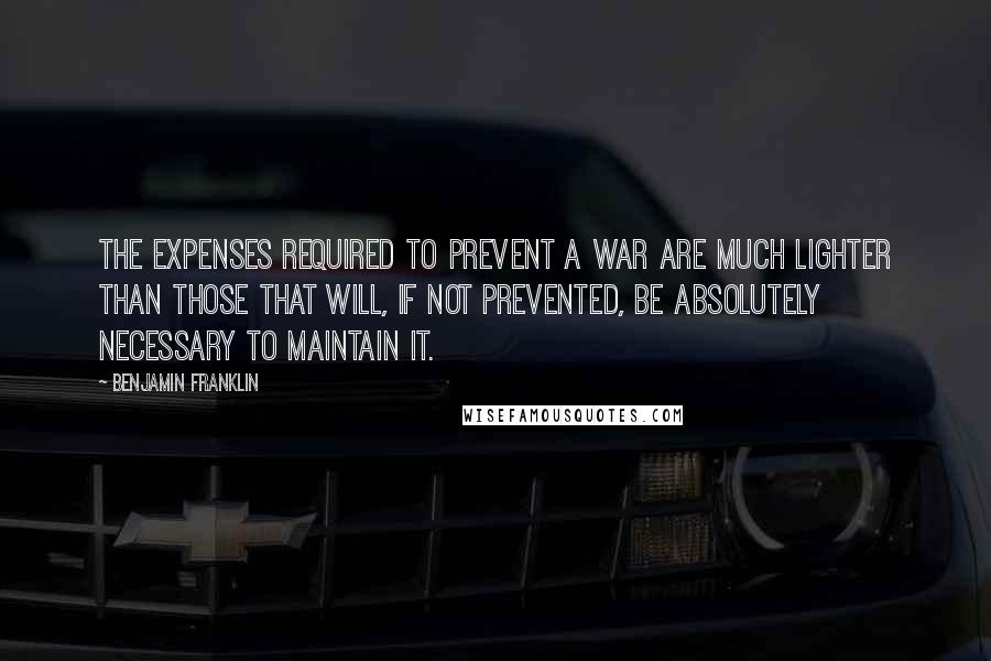 Benjamin Franklin Quotes: The expenses required to prevent a war are much lighter than those that will, if not prevented, be absolutely necessary to maintain it.