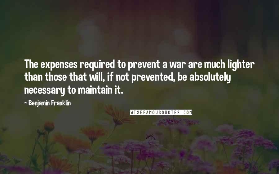 Benjamin Franklin Quotes: The expenses required to prevent a war are much lighter than those that will, if not prevented, be absolutely necessary to maintain it.