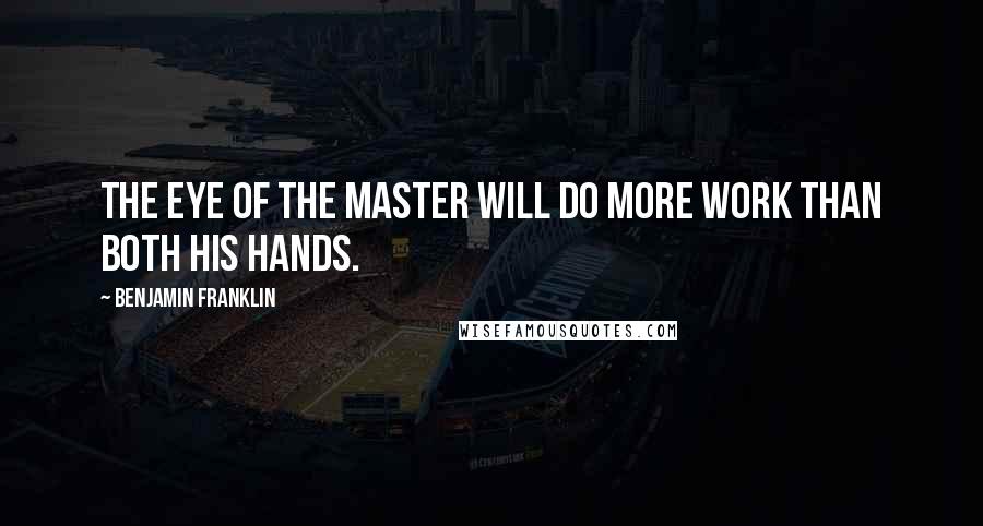 Benjamin Franklin Quotes: The eye of the master will do more work than both his hands.