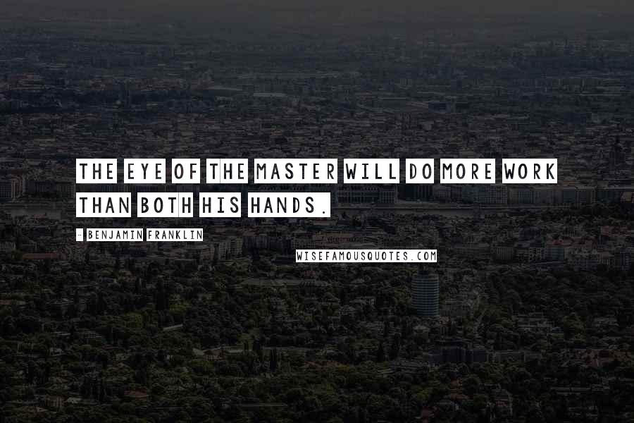 Benjamin Franklin Quotes: The eye of the master will do more work than both his hands.