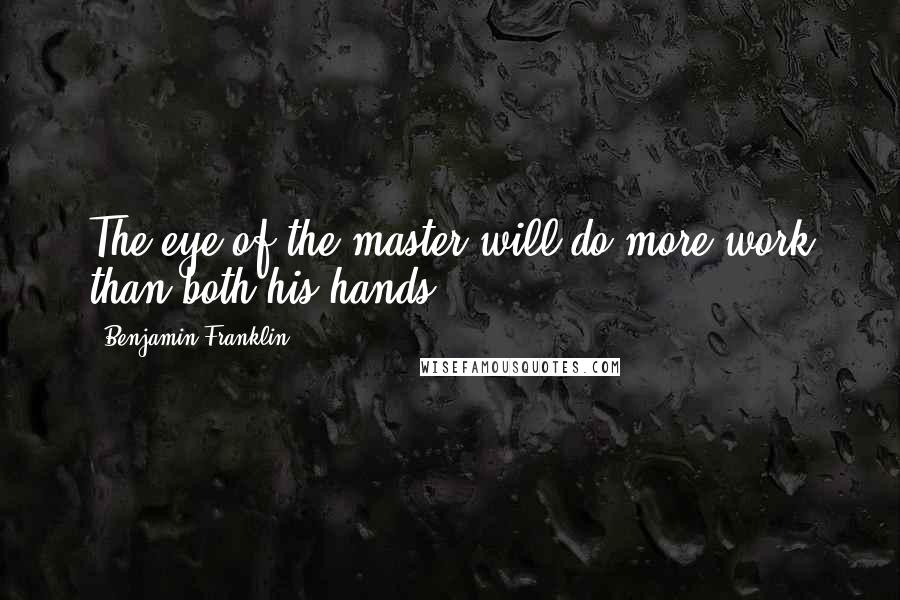 Benjamin Franklin Quotes: The eye of the master will do more work than both his hands.