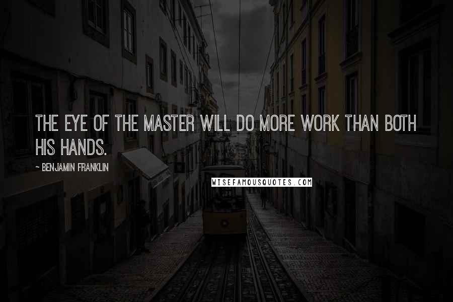 Benjamin Franklin Quotes: The eye of the master will do more work than both his hands.