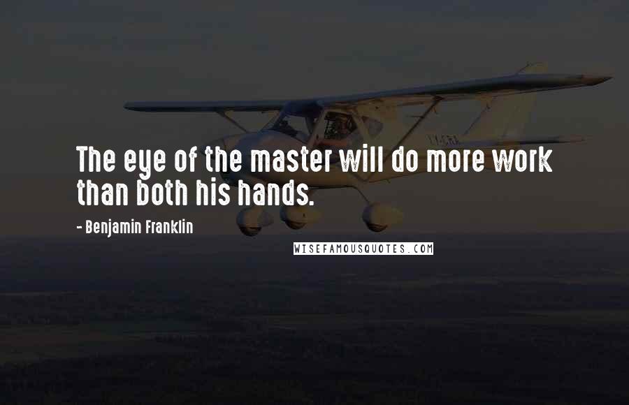 Benjamin Franklin Quotes: The eye of the master will do more work than both his hands.