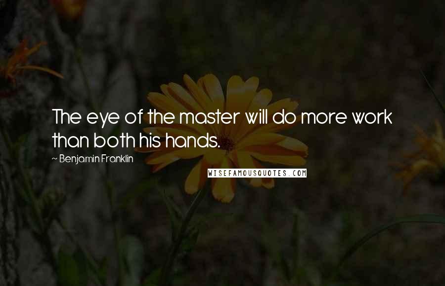 Benjamin Franklin Quotes: The eye of the master will do more work than both his hands.