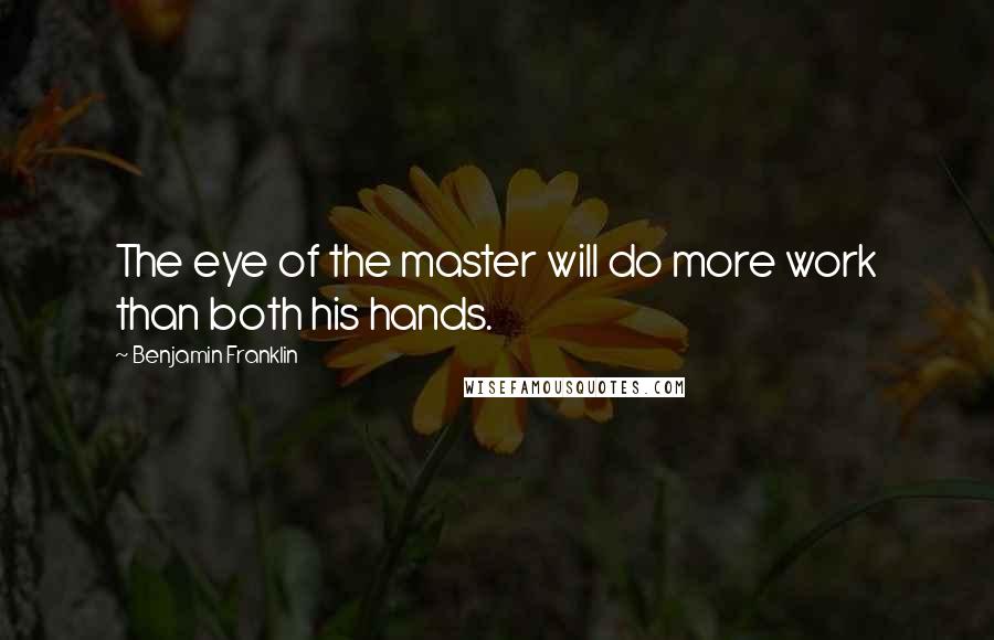 Benjamin Franklin Quotes: The eye of the master will do more work than both his hands.