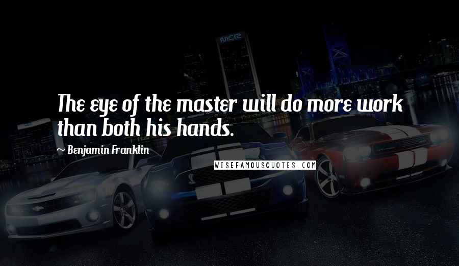 Benjamin Franklin Quotes: The eye of the master will do more work than both his hands.
