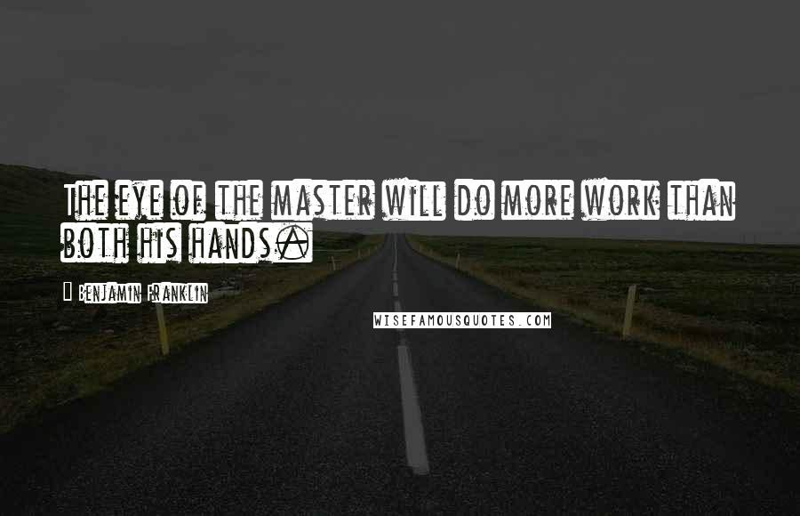 Benjamin Franklin Quotes: The eye of the master will do more work than both his hands.