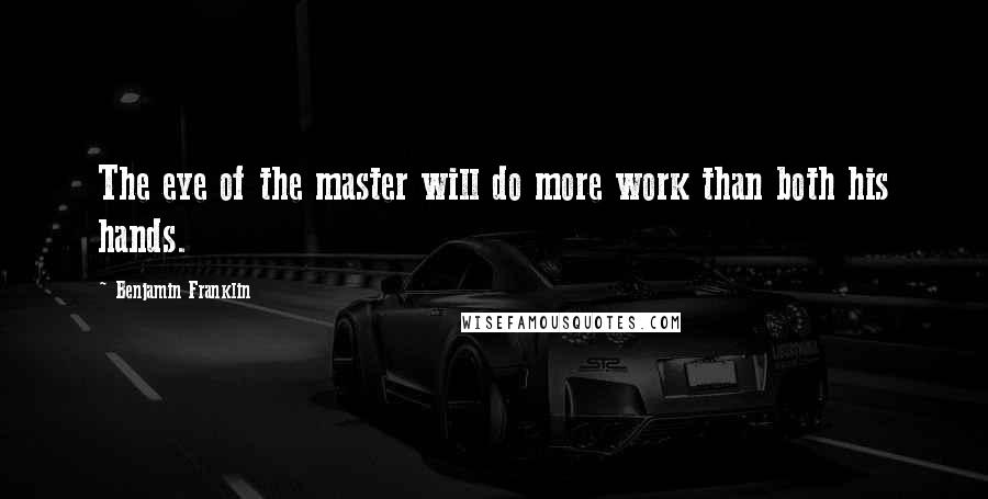 Benjamin Franklin Quotes: The eye of the master will do more work than both his hands.