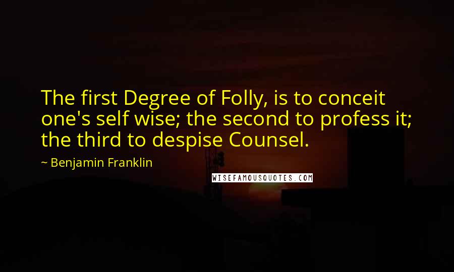 Benjamin Franklin Quotes: The first Degree of Folly, is to conceit one's self wise; the second to profess it; the third to despise Counsel.