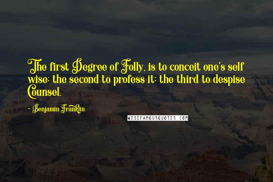 Benjamin Franklin Quotes: The first Degree of Folly, is to conceit one's self wise; the second to profess it; the third to despise Counsel.