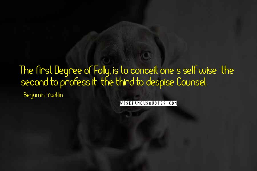 Benjamin Franklin Quotes: The first Degree of Folly, is to conceit one's self wise; the second to profess it; the third to despise Counsel.