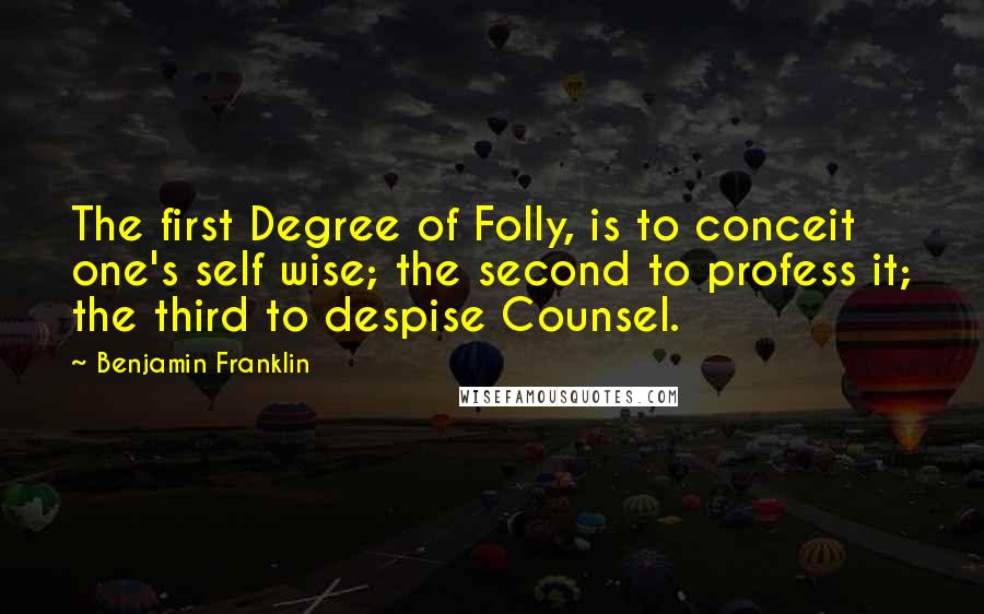 Benjamin Franklin Quotes: The first Degree of Folly, is to conceit one's self wise; the second to profess it; the third to despise Counsel.