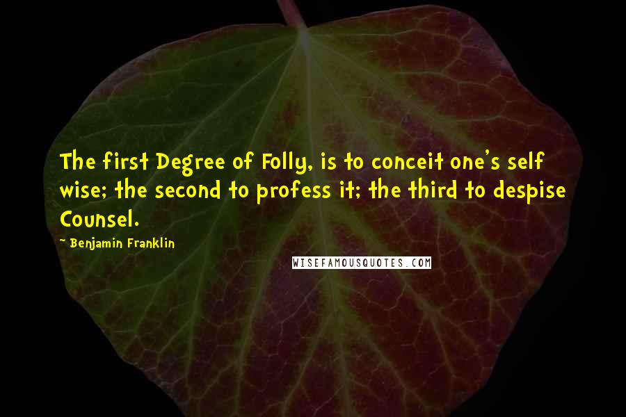 Benjamin Franklin Quotes: The first Degree of Folly, is to conceit one's self wise; the second to profess it; the third to despise Counsel.