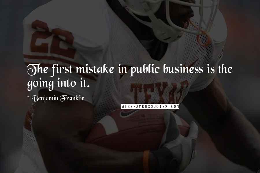 Benjamin Franklin Quotes: The first mistake in public business is the going into it.
