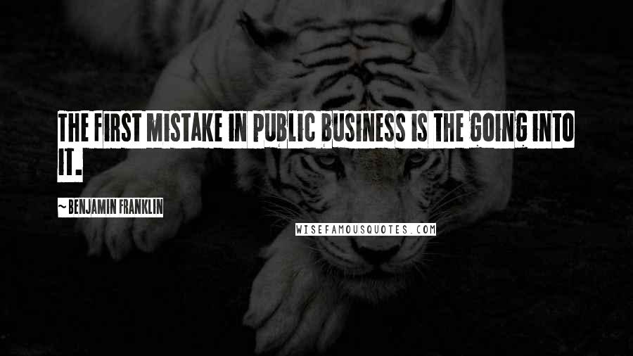 Benjamin Franklin Quotes: The first mistake in public business is the going into it.