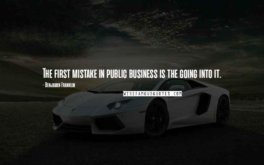 Benjamin Franklin Quotes: The first mistake in public business is the going into it.