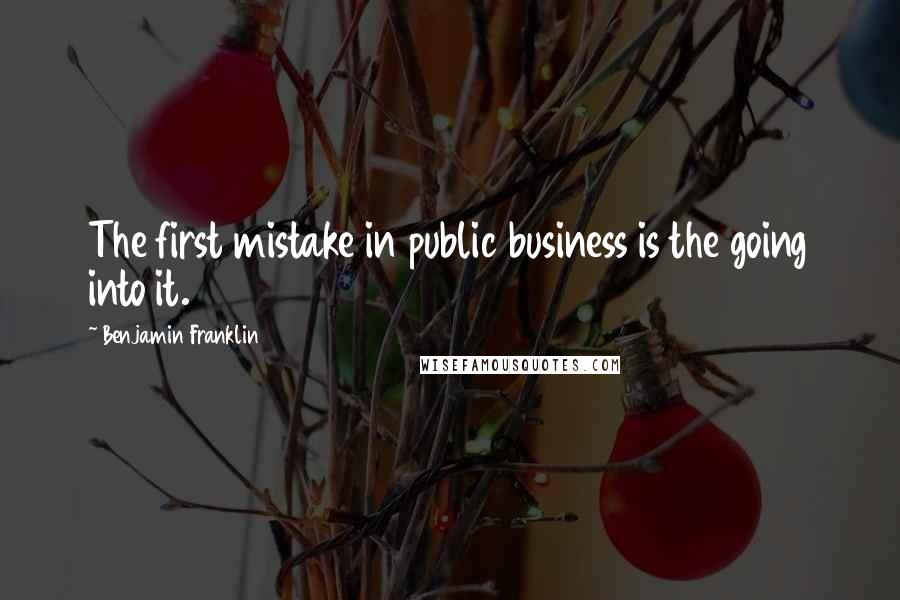 Benjamin Franklin Quotes: The first mistake in public business is the going into it.