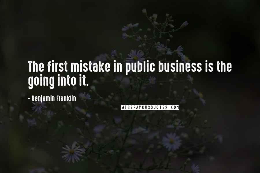 Benjamin Franklin Quotes: The first mistake in public business is the going into it.