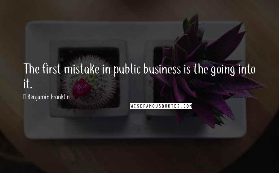 Benjamin Franklin Quotes: The first mistake in public business is the going into it.