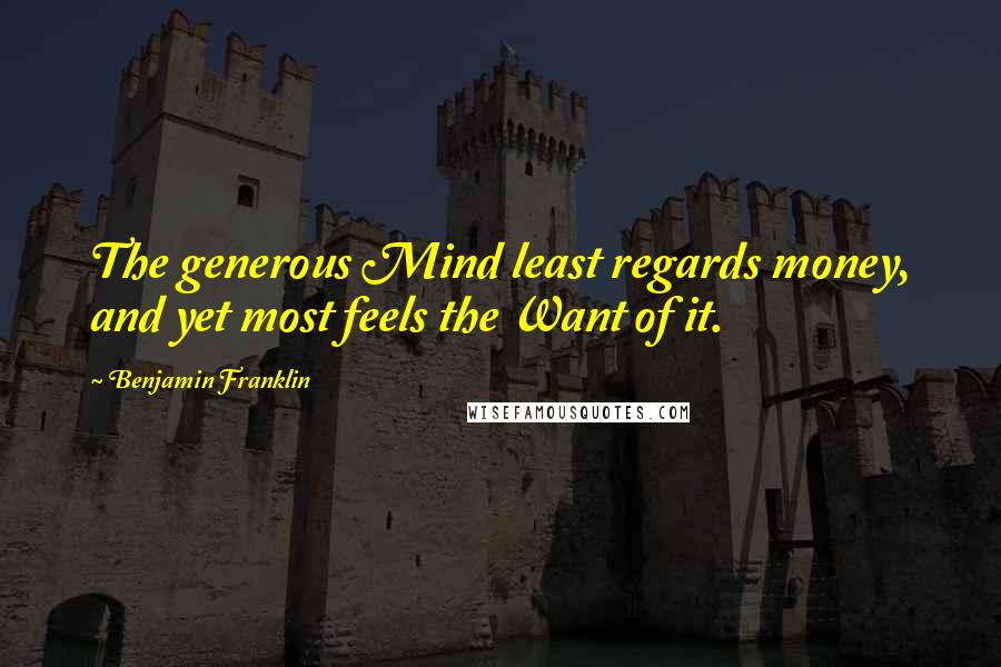 Benjamin Franklin Quotes: The generous Mind least regards money, and yet most feels the Want of it.