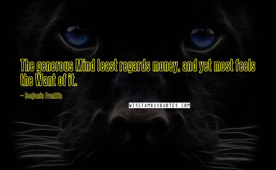 Benjamin Franklin Quotes: The generous Mind least regards money, and yet most feels the Want of it.