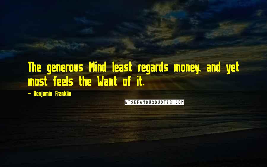 Benjamin Franklin Quotes: The generous Mind least regards money, and yet most feels the Want of it.