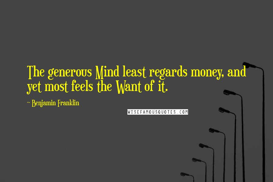 Benjamin Franklin Quotes: The generous Mind least regards money, and yet most feels the Want of it.