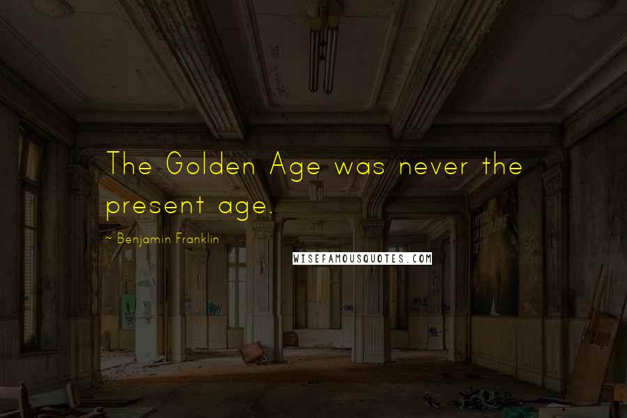 Benjamin Franklin Quotes: The Golden Age was never the present age.