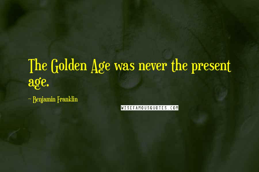 Benjamin Franklin Quotes: The Golden Age was never the present age.