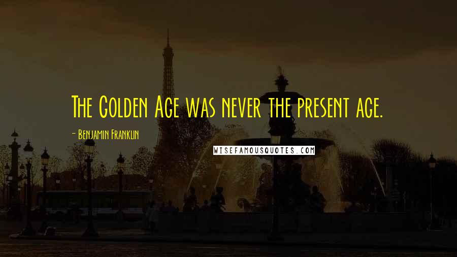 Benjamin Franklin Quotes: The Golden Age was never the present age.