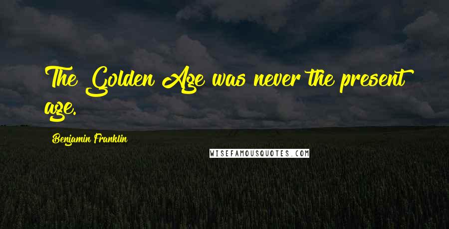 Benjamin Franklin Quotes: The Golden Age was never the present age.