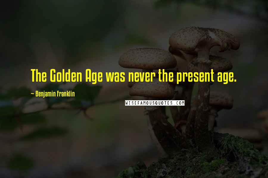 Benjamin Franklin Quotes: The Golden Age was never the present age.