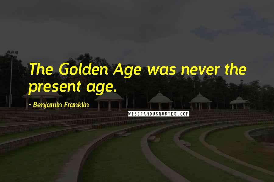 Benjamin Franklin Quotes: The Golden Age was never the present age.