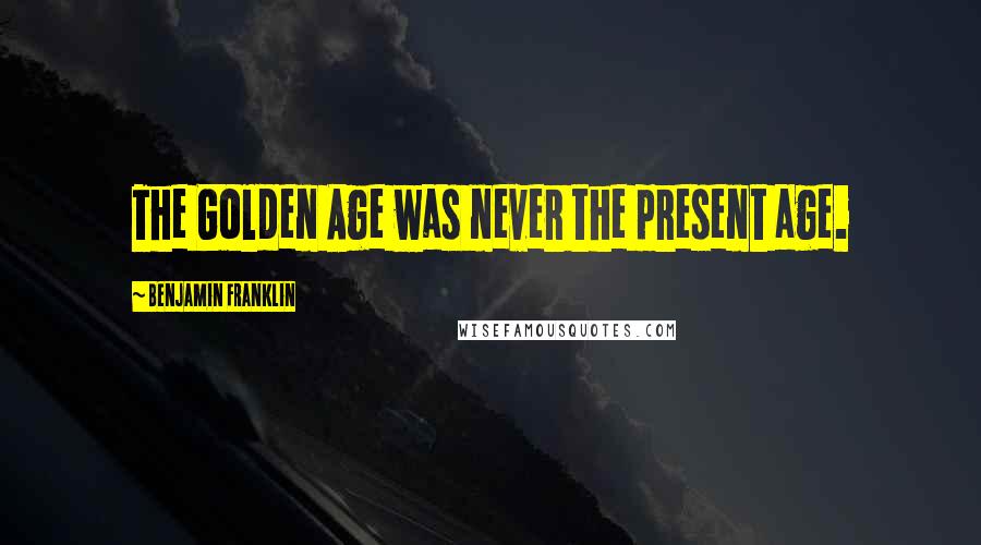 Benjamin Franklin Quotes: The Golden Age was never the present age.