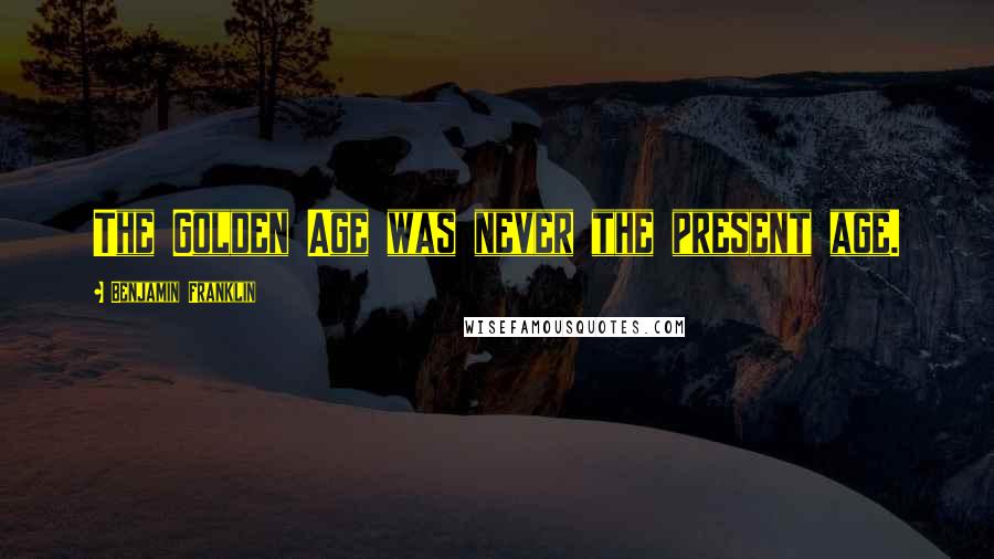 Benjamin Franklin Quotes: The Golden Age was never the present age.