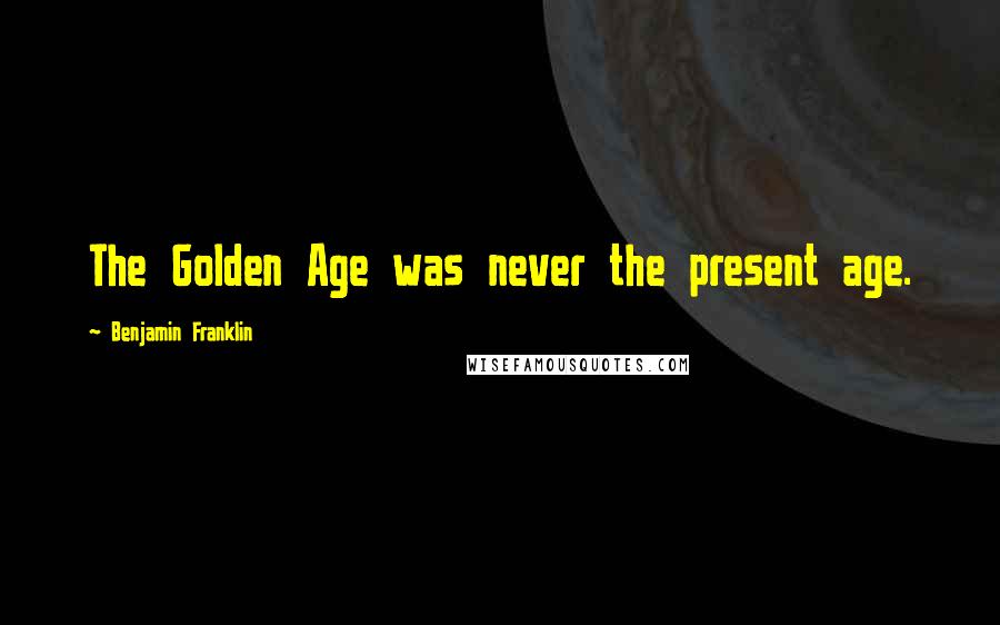 Benjamin Franklin Quotes: The Golden Age was never the present age.