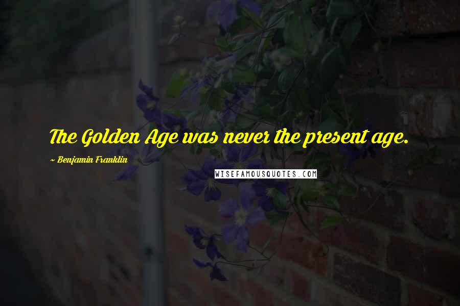 Benjamin Franklin Quotes: The Golden Age was never the present age.