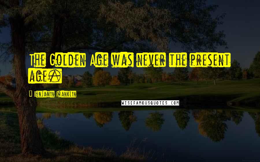 Benjamin Franklin Quotes: The Golden Age was never the present age.