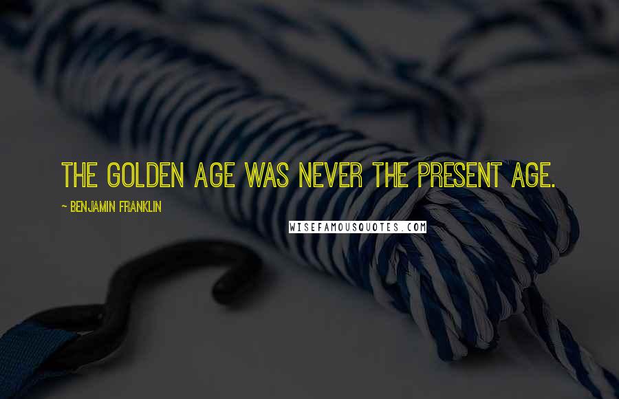 Benjamin Franklin Quotes: The Golden Age was never the present age.