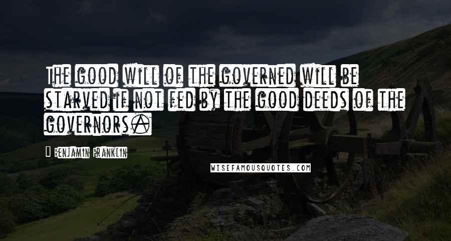 Benjamin Franklin Quotes: The good will of the governed will be starved if not fed by the good deeds of the governors.