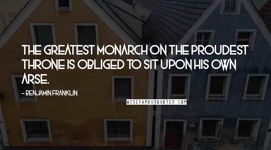 Benjamin Franklin Quotes: The greatest monarch on the proudest throne is obliged to sit upon his own arse.