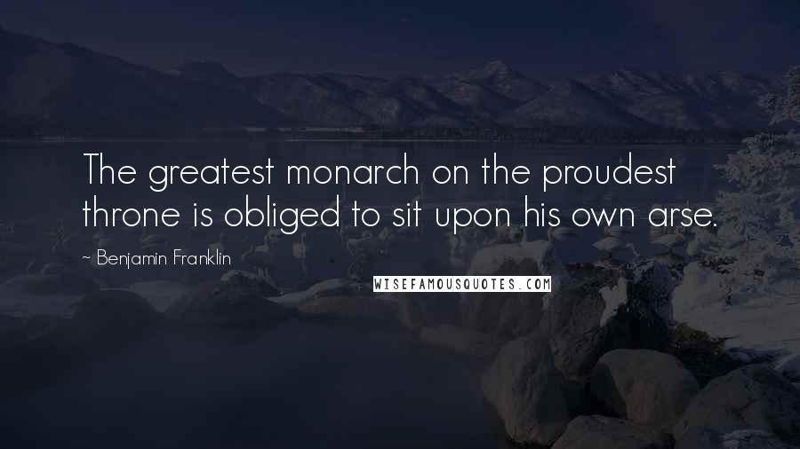 Benjamin Franklin Quotes: The greatest monarch on the proudest throne is obliged to sit upon his own arse.