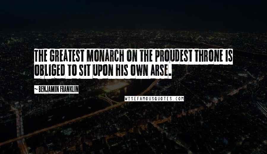 Benjamin Franklin Quotes: The greatest monarch on the proudest throne is obliged to sit upon his own arse.