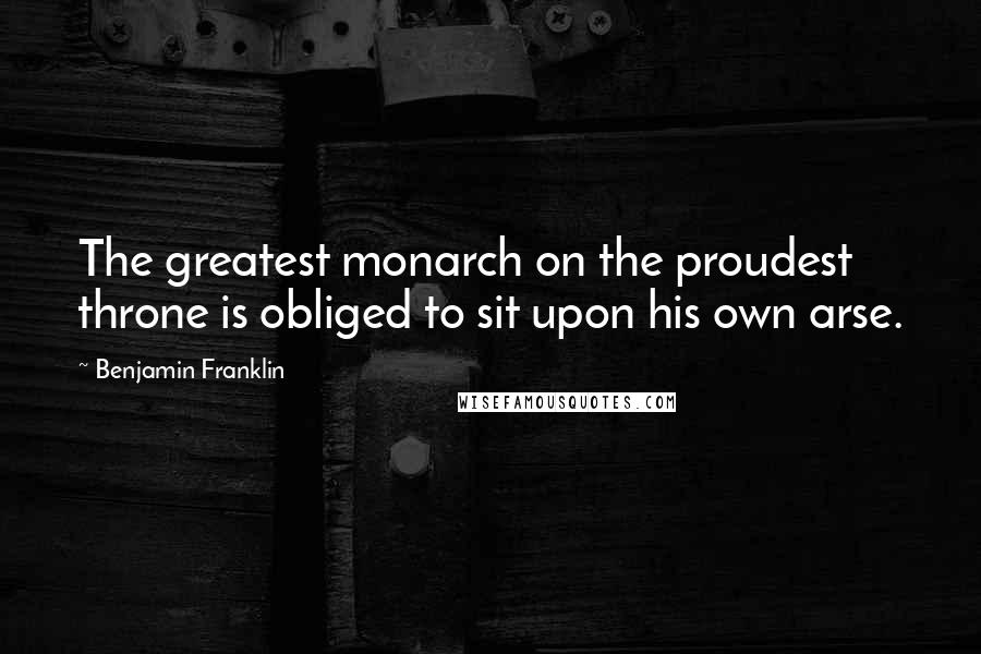 Benjamin Franklin Quotes: The greatest monarch on the proudest throne is obliged to sit upon his own arse.