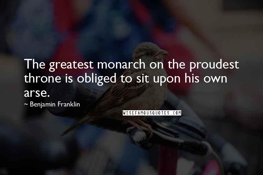 Benjamin Franklin Quotes: The greatest monarch on the proudest throne is obliged to sit upon his own arse.